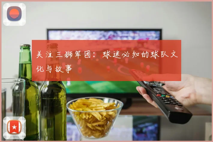 关注三狮军团:球迷必知的球队文化与故事
