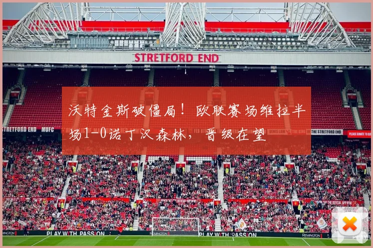沃特金斯破僵局!欧联赛场维拉半场1-0诺丁汉森林,晋级在望