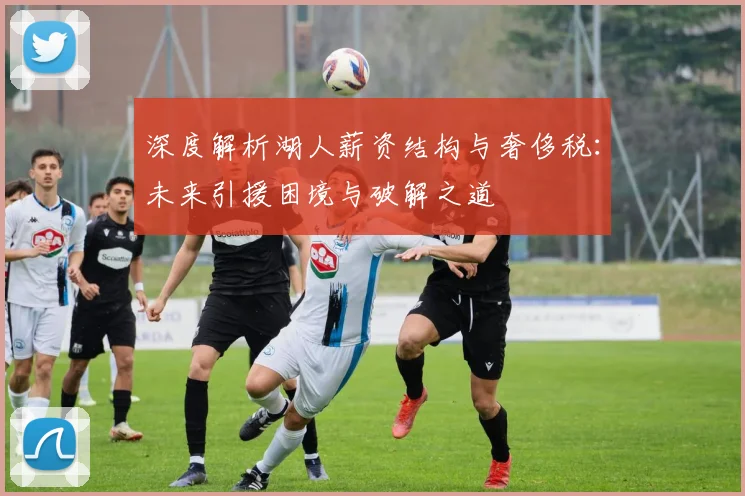 深度解析湖人薪资结构与奢侈税:未来引援困境与破解之道