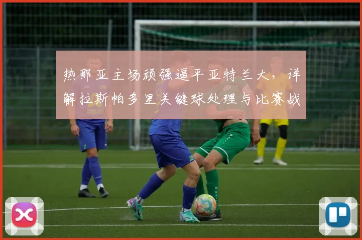 热那亚主场顽强逼平亚特兰大，详解拉斯帕多里关键球处理与比赛战术