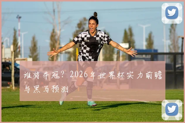 谁将夺冠？2026年世界杯实力前瞻与黑马预测