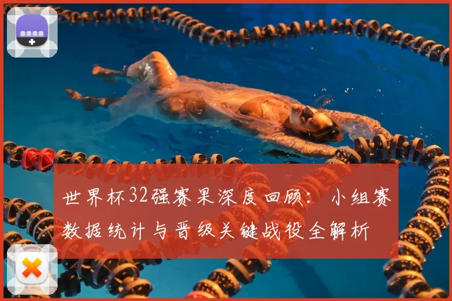 世界杯32强赛果深度回顾：小组赛数据统计与晋级关键战役全解析