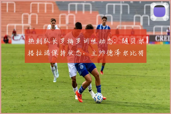 热刺队长罗梅罗训练动态：随贝尔格拉诺保持状态，主帅德泽尔比将如何表态？