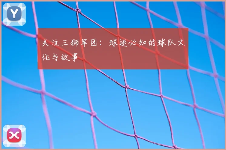 关注三狮军团：球迷必知的球队文化与故事