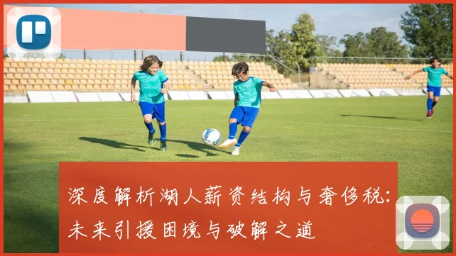 深度解析湖人薪资结构与奢侈税：未来引援困境与破解之道