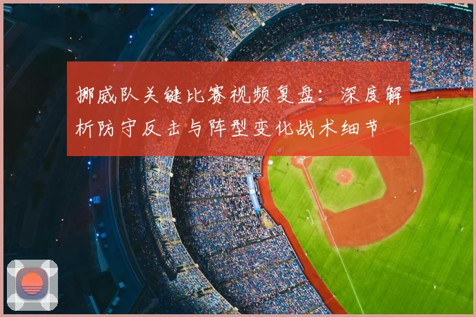 挪威队关键比赛视频复盘：深度解析防守反击与阵型变化战术细节