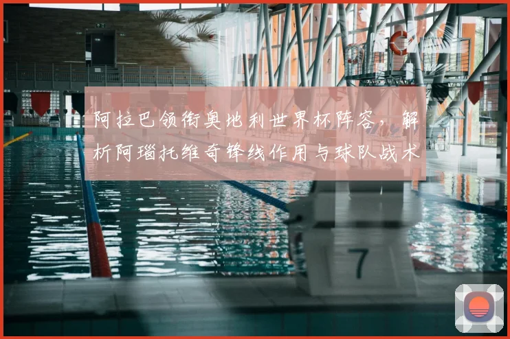 阿拉巴领衔奥地利世界杯阵容,解析阿瑙托维奇锋线作用与球队战术前景
