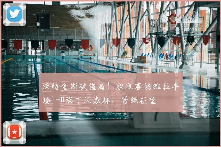 沃特金斯破僵局！欧联赛场维拉半场1-0诺丁汉森林，晋级在望