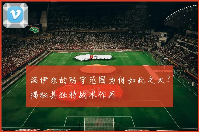 诺伊尔的防守范围为何如此之大？揭秘其独特战术作用