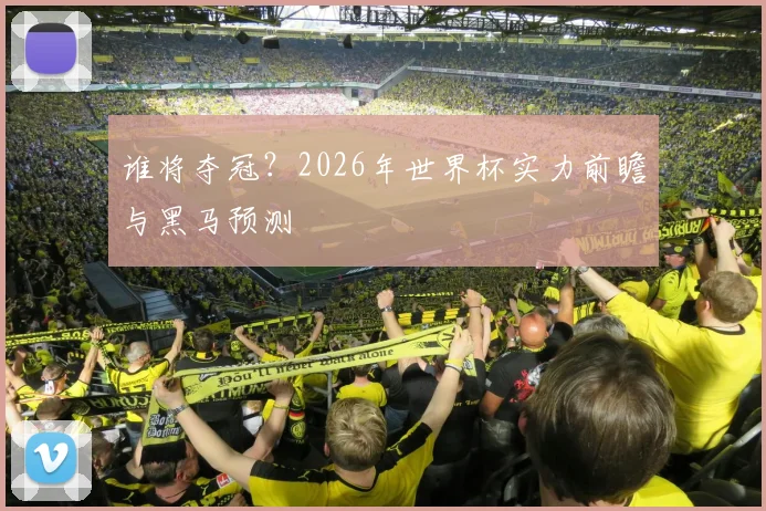 谁将夺冠?2026年世界杯实力前瞻与黑马预测