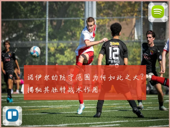 诺伊尔的防守范围为何如此之大？揭秘其独特战术作用