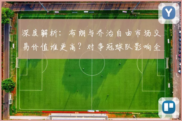 深度解析:布朗与乔治自由市场交易价值谁更高?对争冠球队影响全预测